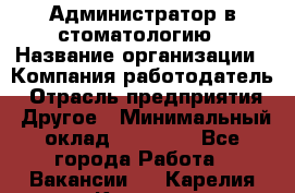 Администратор в стоматологию › Название организации ­ Компания-работодатель › Отрасль предприятия ­ Другое › Минимальный оклад ­ 25 000 - Все города Работа » Вакансии   . Карелия респ.,Костомукша г.